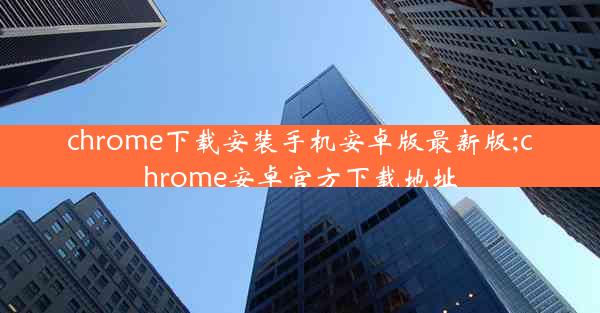 chrome下载安装手机安卓版最新版;chrome安卓官方下载地址