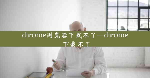 chrome浏览器下载不了—chrome 下载不了