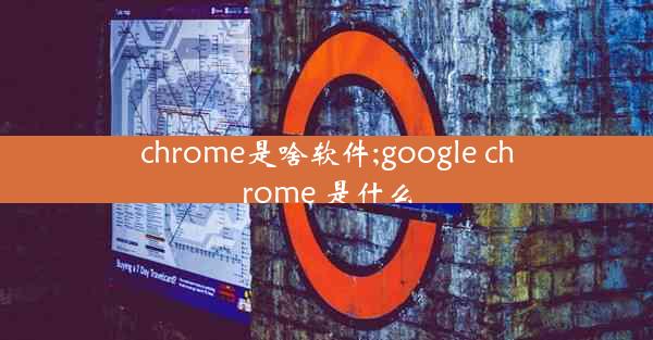 chrome是啥软件;google chrome 是什么