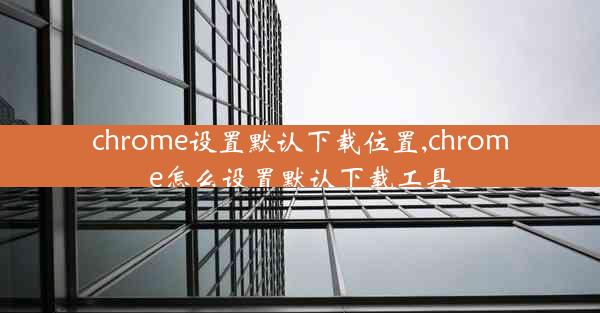 chrome设置默认下载位置,chrome怎么设置默认下载工具