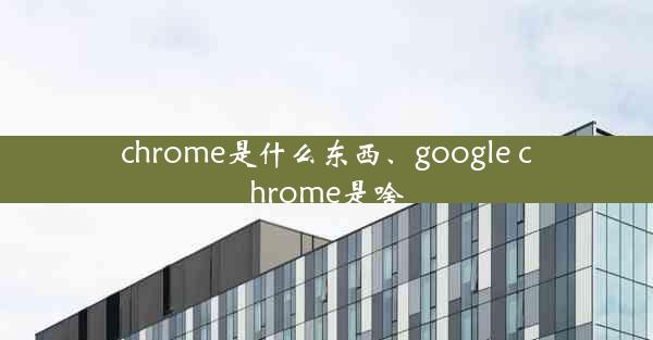 chrome是什么东西、google chrome是啥