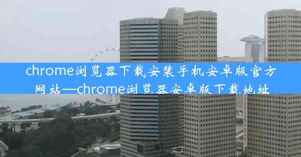 chrome浏览器下载安装手机安卓版官方网站—chrome浏览器安卓版下载地址