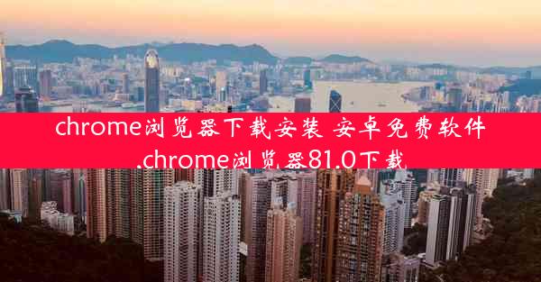 chrome浏览器下载安装 安卓免费软件,chrome浏览器81.0下载