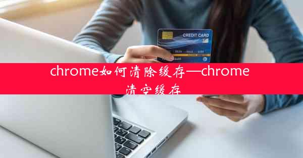 chrome如何清除缓存—chrome 清空缓存