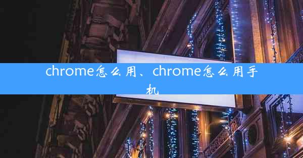 chrome怎么用、chrome怎么用手机