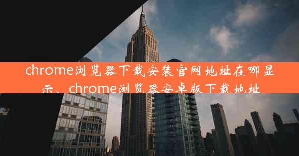 chrome浏览器下载安装官网地址在哪显示、chrome浏览器安卓版下载地址