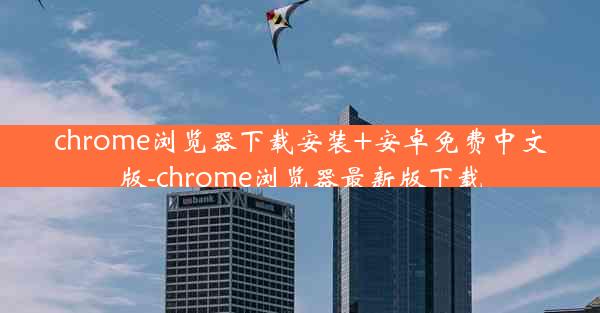 chrome浏览器下载安装+安卓免费中文版-chrome浏览器最新版下载