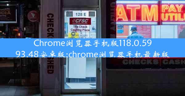 Chrome浏览器手机版118.0.5993.48安卓版;chrome浏览器手机最新版