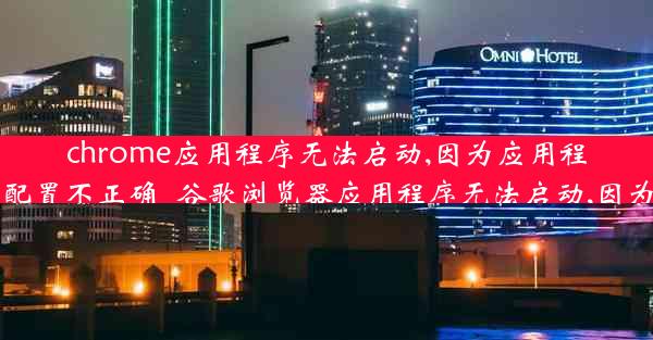 chrome应用程序无法启动,因为应用程序的并行配置不正确_谷歌浏览器应用程序无法启动,因为应用程序