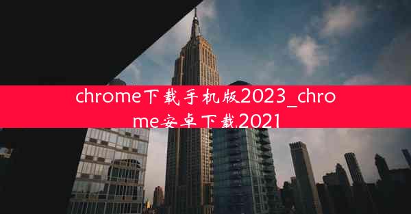 chrome下载手机版2023_chrome安卓下载2021