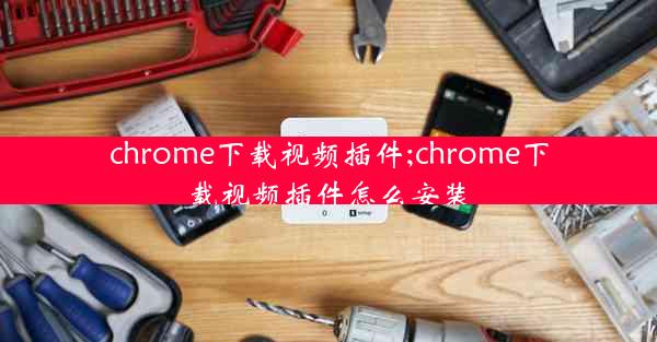 chrome下载视频插件;chrome下载视频插件怎么安装