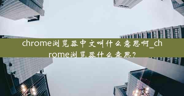 chrome浏览器中文叫什么意思啊_chrome浏览器什么意思？