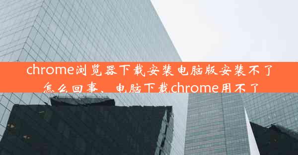 chrome浏览器下载安装电脑版安装不了怎么回事、电脑下载chrome用不了