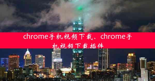 chrome手机视频下载、chrome手机视频下载插件