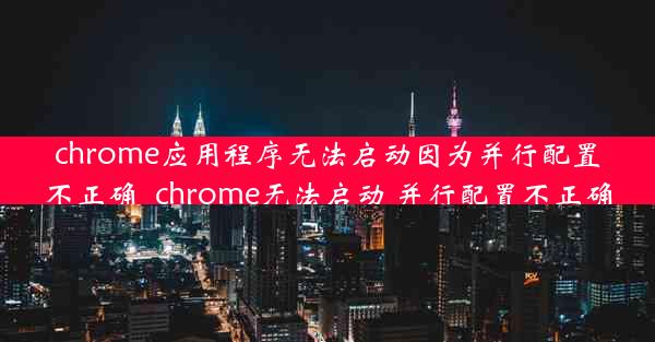 chrome应用程序无法启动因为并行配置不正确_chrome无法启动 并行配置不正确