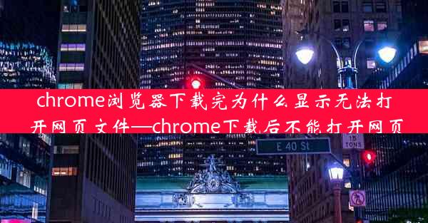 chrome浏览器下载完为什么显示无法打开网页文件—chrome下载后不能打开网页