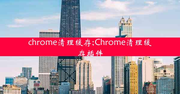 chrome清理缓存;Chrome清理缓存插件