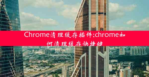 Chrome清理缓存插件;chrome如何清理缓存快捷键