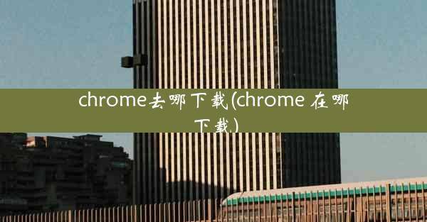 chrome去哪下载(chrome 在哪下载)