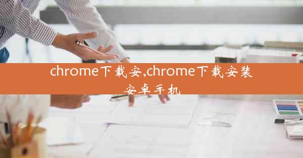 chrome下载安,chrome下载安装安卓手机