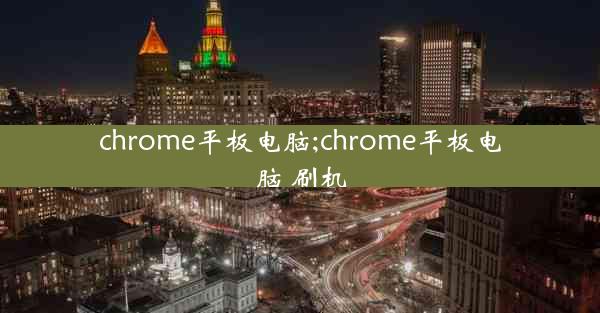 chrome平板电脑;chrome平板电脑 刷机