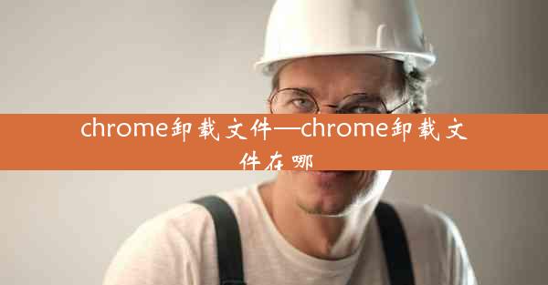 chrome卸载文件—chrome卸载文件在哪