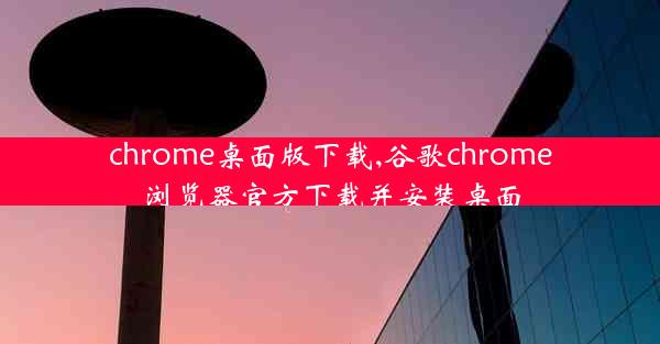 chrome桌面版下载,谷歌chrome浏览器官方下载并安装桌面