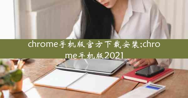 chrome手机版官方下载安装;chrome手机版2021