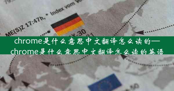 chrome是什么意思中文翻译怎么读的—chrome是什么意思中文翻译怎么读的英语