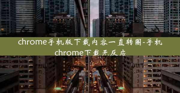 chrome手机版下载内容一直转圈-手机chrome下载无反应