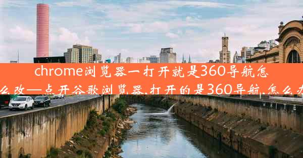 chrome浏览器一打开就是360导航怎么改—点开谷歌浏览器,打开的是360导航,怎么办