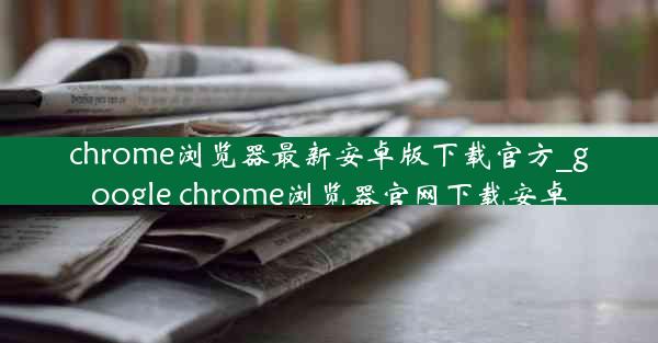 chrome浏览器最新安卓版下载官方_google chrome浏览器官网下载安卓