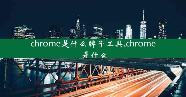 chrome是什么牌子工具,chrome 是什么