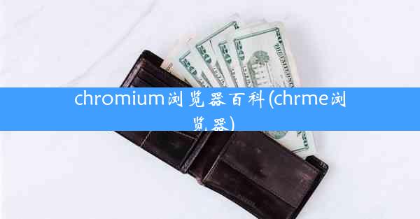 chromium浏览器百科(chrme浏览器)