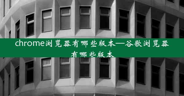 chrome浏览器有哪些版本—谷歌浏览器有哪些版本