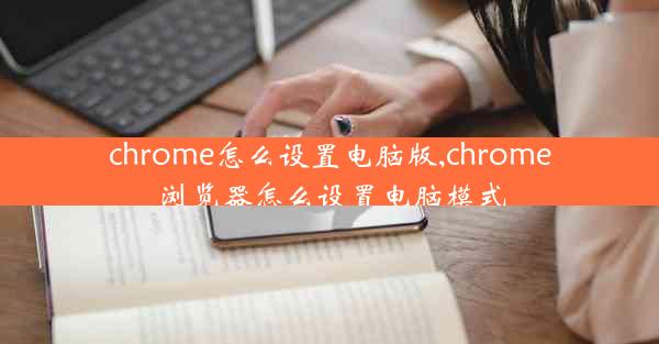 chrome怎么设置电脑版,chrome浏览器怎么设置电脑模式