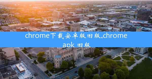 chrome下载安卓版旧版,chrome apk 旧版