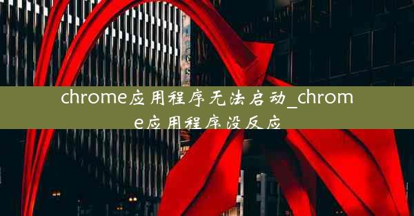 chrome应用程序无法启动_chrome应用程序没反应