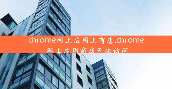 chrome网上应用上商店,chrome网上应用商店无法访问