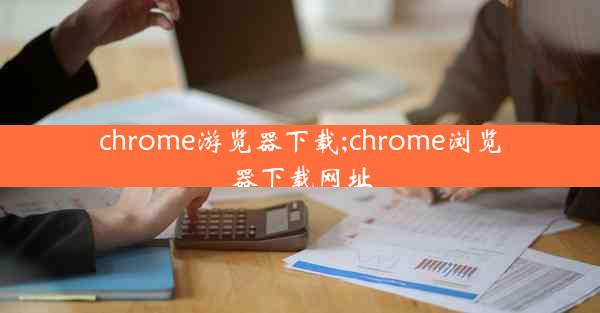 chrome游览器下载;chrome浏览器下载网址