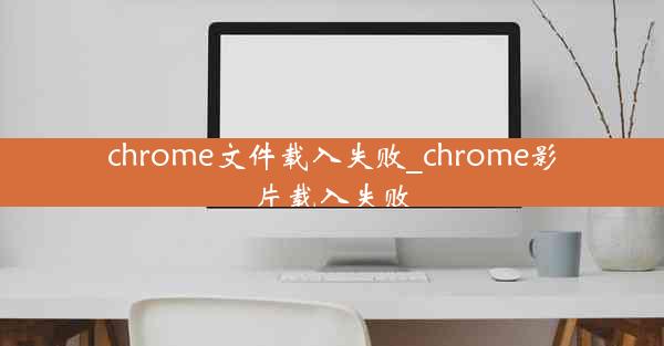 chrome文件载入失败_chrome影片载入失败