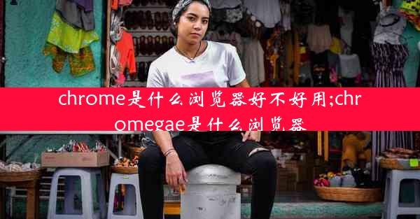 chrome是什么浏览器好不好用;chromegae是什么浏览器