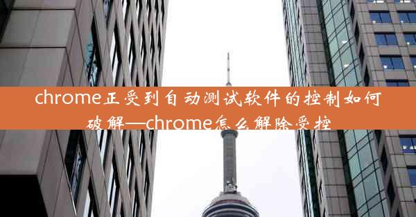 chrome正受到自动测试软件的控制如何破解—chrome怎么解除受控