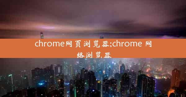 chrome网页浏览器;chrome 网络浏览器