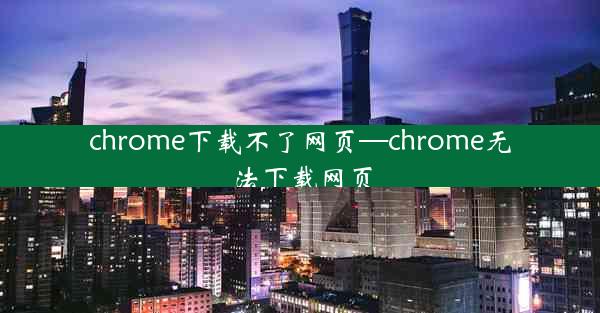 chrome下载不了网页—chrome无法下载网页