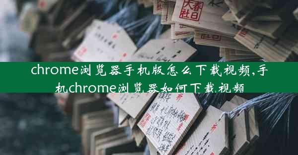 chrome浏览器手机版怎么下载视频,手机chrome浏览器如何下载视频