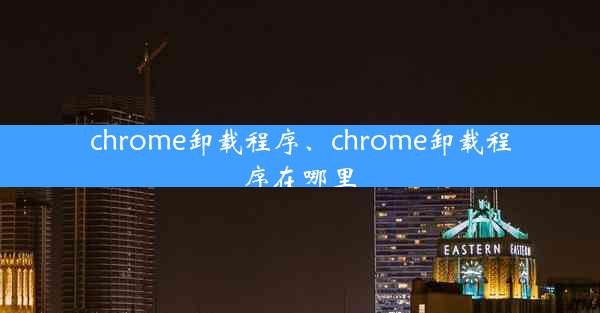 chrome卸载程序、chrome卸载程序在哪里