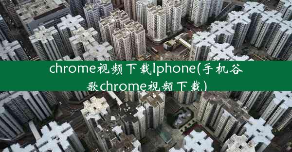 chrome视频下载lphone(手机谷歌chrome视频下载)