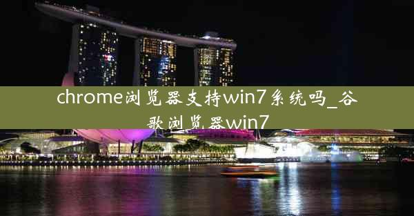 chrome浏览器支持win7系统吗_谷歌浏览器win7