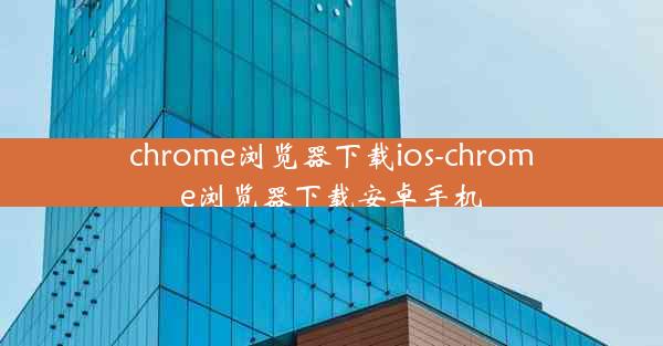 chrome浏览器下载ios-chrome浏览器下载安卓手机